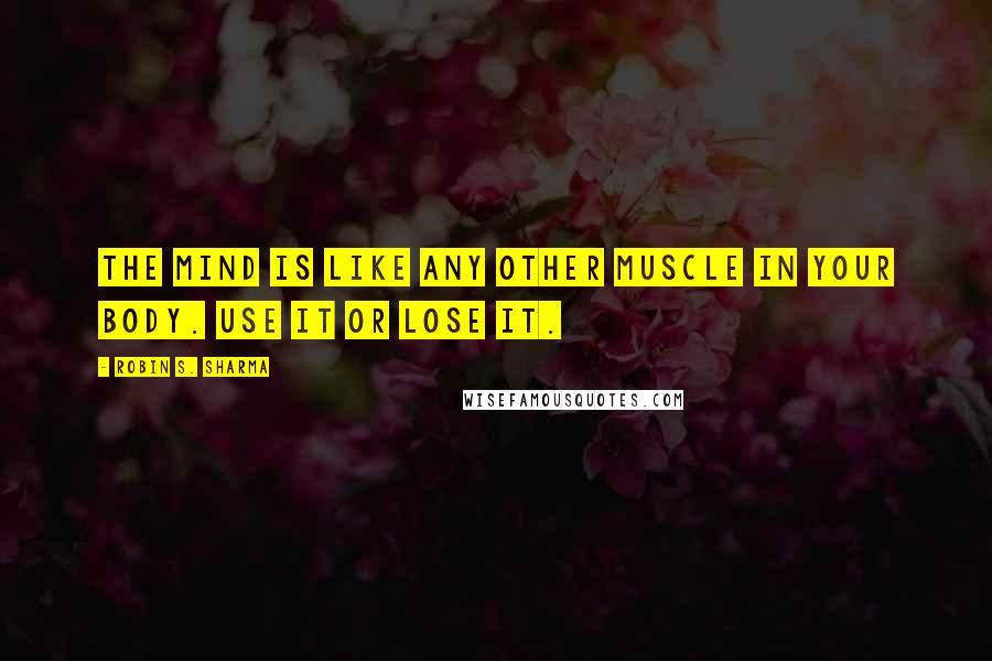 Robin S. Sharma Quotes: The mind is like any other muscle in your body. Use it or lose it.