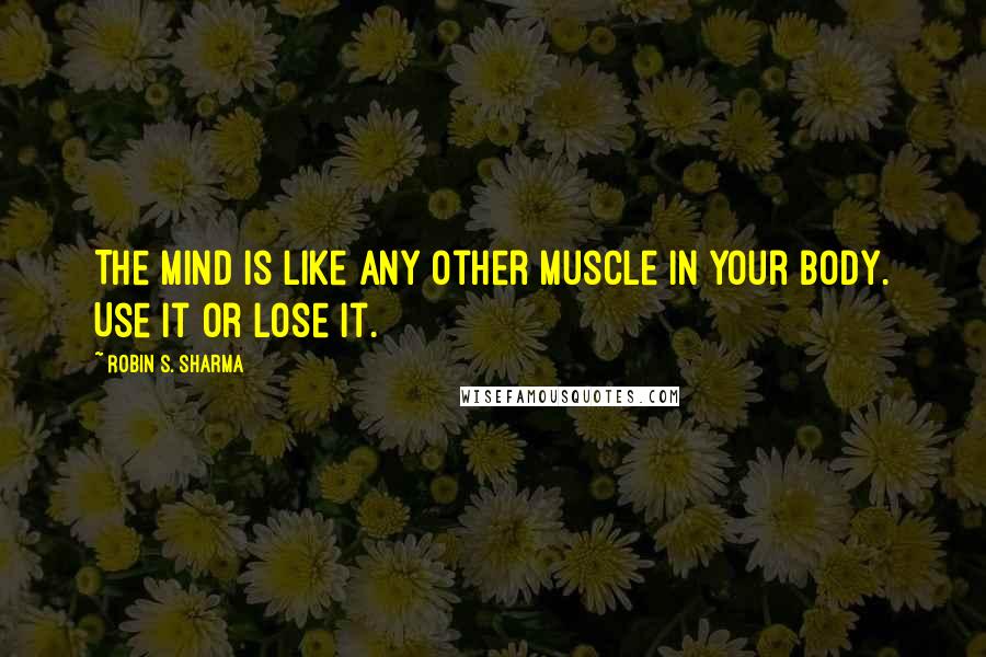 Robin S. Sharma Quotes: The mind is like any other muscle in your body. Use it or lose it.