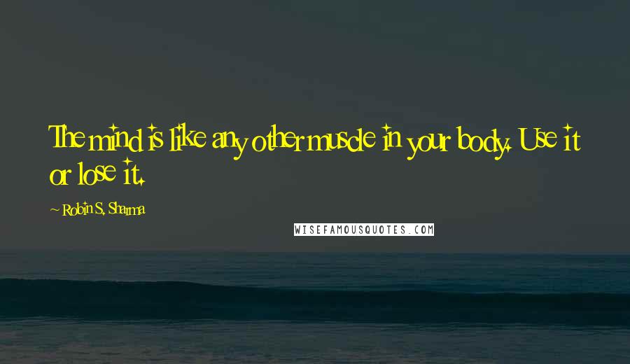 Robin S. Sharma Quotes: The mind is like any other muscle in your body. Use it or lose it.