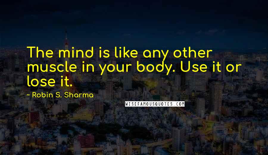 Robin S. Sharma Quotes: The mind is like any other muscle in your body. Use it or lose it.