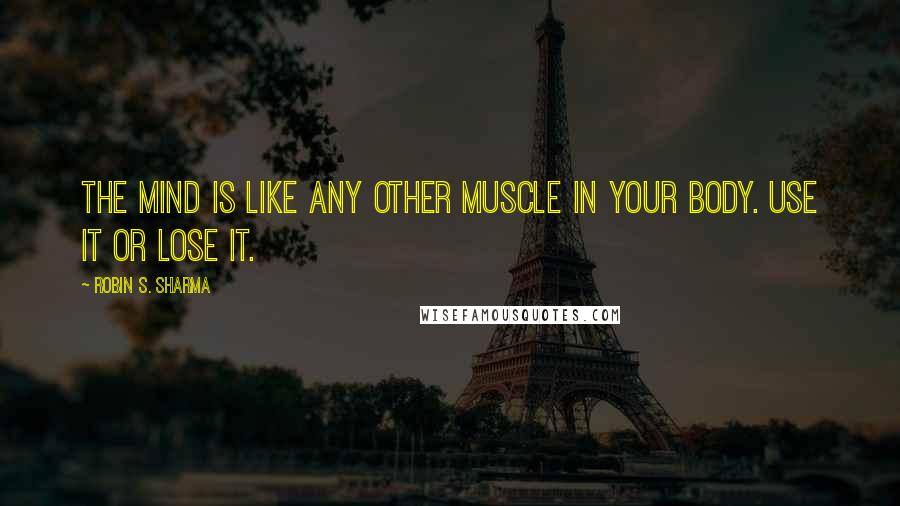 Robin S. Sharma Quotes: The mind is like any other muscle in your body. Use it or lose it.