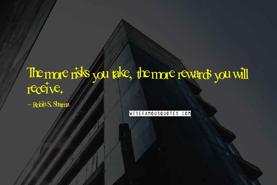 Robin S. Sharma Quotes: The more risks you take, the more rewards you will receive.