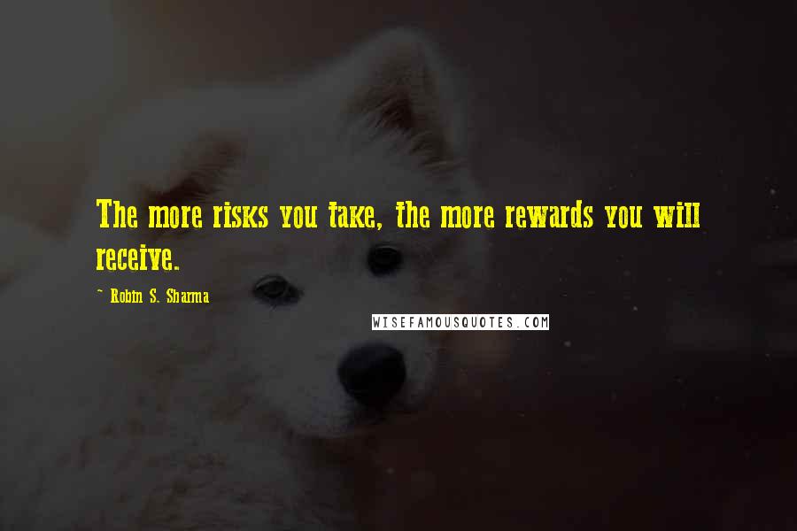 Robin S. Sharma Quotes: The more risks you take, the more rewards you will receive.