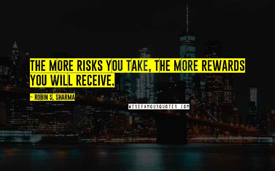 Robin S. Sharma Quotes: The more risks you take, the more rewards you will receive.