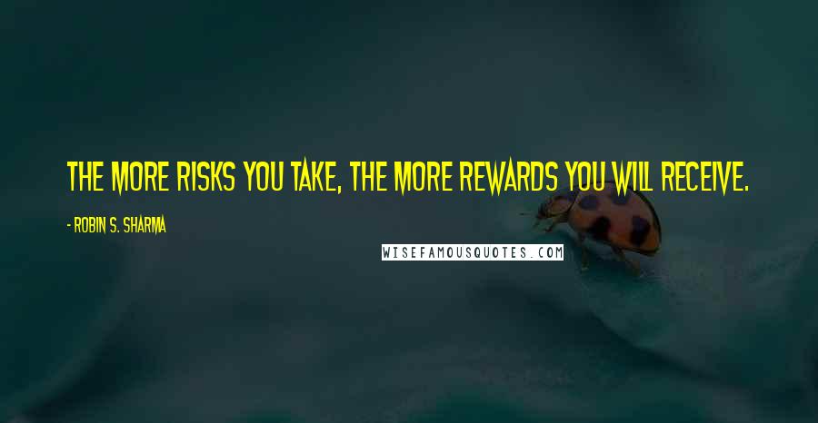 Robin S. Sharma Quotes: The more risks you take, the more rewards you will receive.