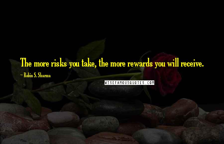 Robin S. Sharma Quotes: The more risks you take, the more rewards you will receive.