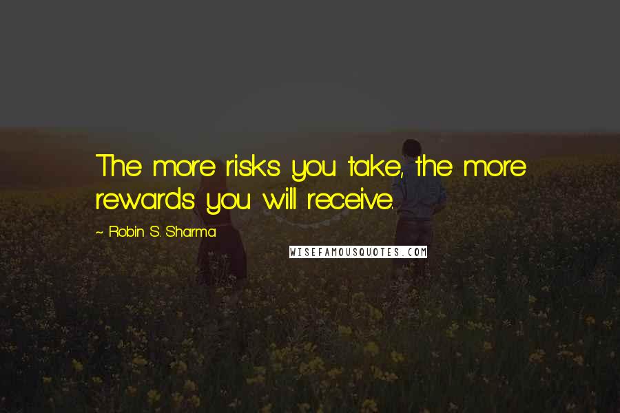 Robin S. Sharma Quotes: The more risks you take, the more rewards you will receive.