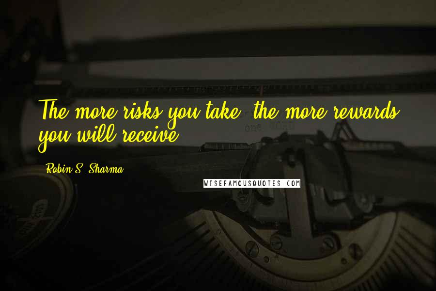 Robin S. Sharma Quotes: The more risks you take, the more rewards you will receive.
