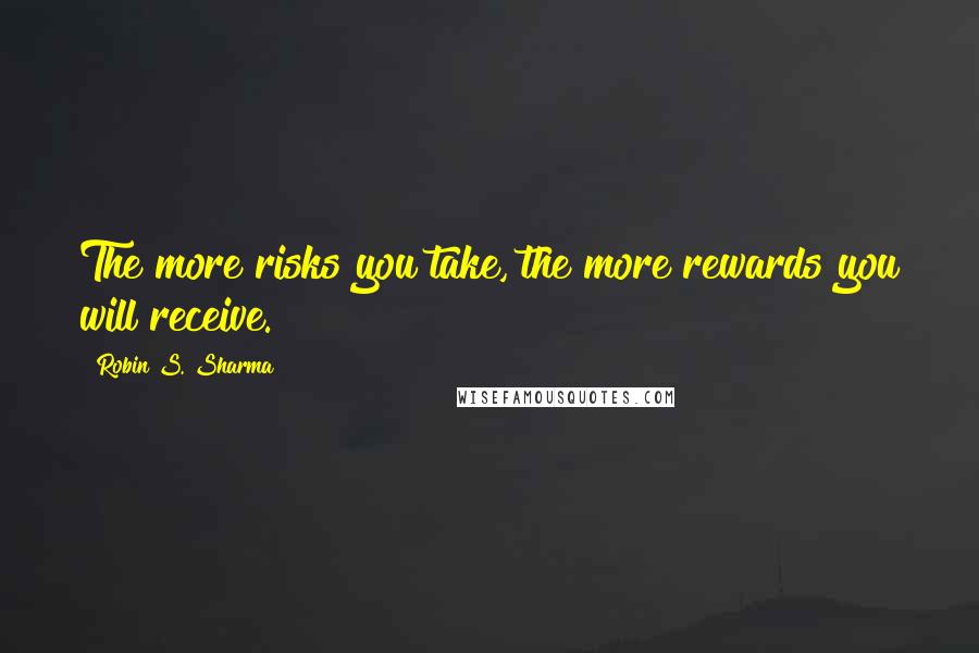 Robin S. Sharma Quotes: The more risks you take, the more rewards you will receive.