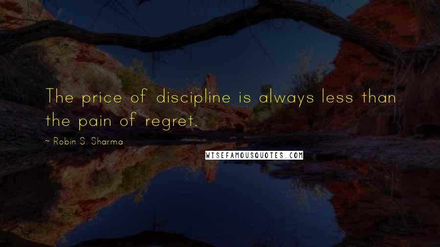 Robin S. Sharma Quotes: The price of discipline is always less than the pain of regret.