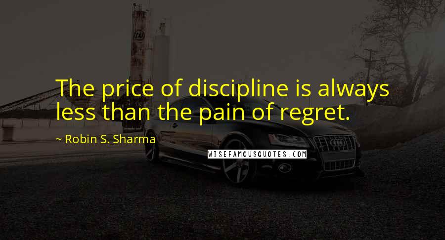 Robin S. Sharma Quotes: The price of discipline is always less than the pain of regret.