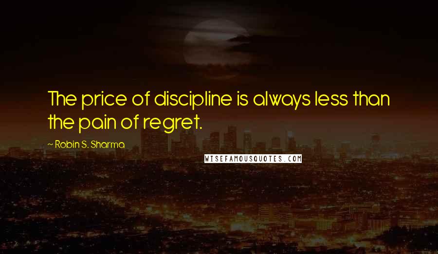 Robin S. Sharma Quotes: The price of discipline is always less than the pain of regret.