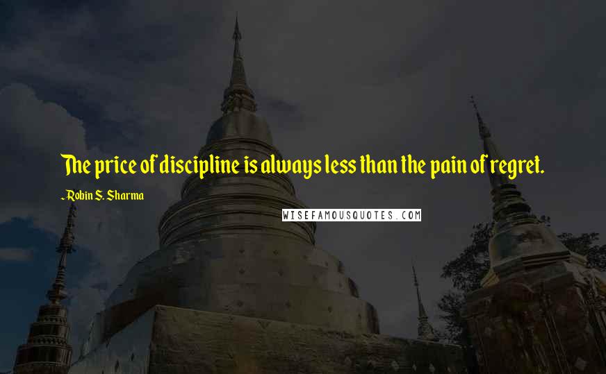 Robin S. Sharma Quotes: The price of discipline is always less than the pain of regret.