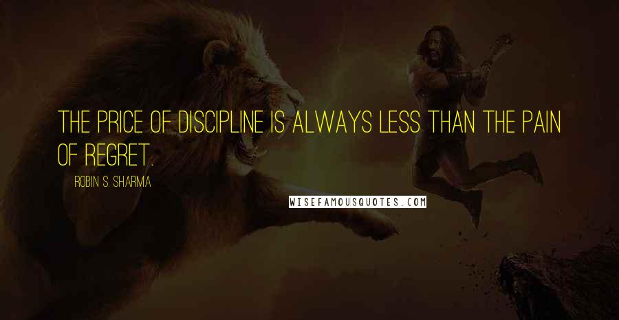 Robin S. Sharma Quotes: The price of discipline is always less than the pain of regret.