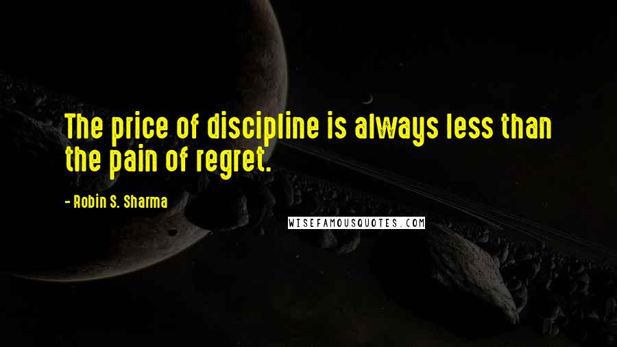 Robin S. Sharma Quotes: The price of discipline is always less than the pain of regret.