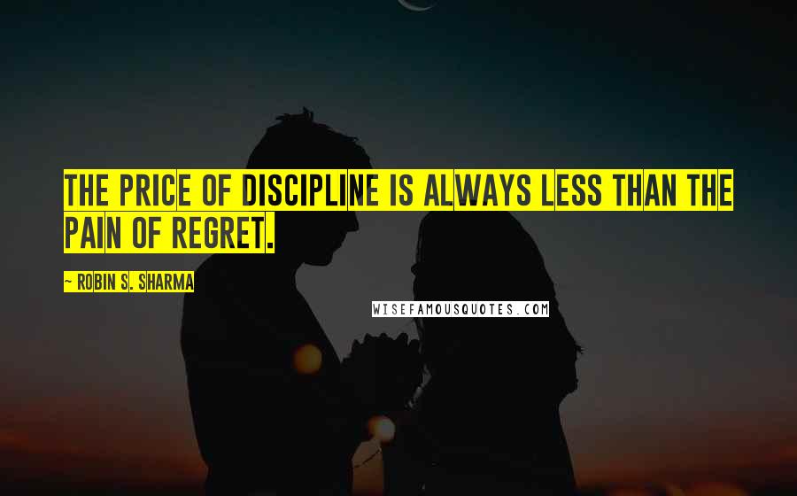 Robin S. Sharma Quotes: The price of discipline is always less than the pain of regret.