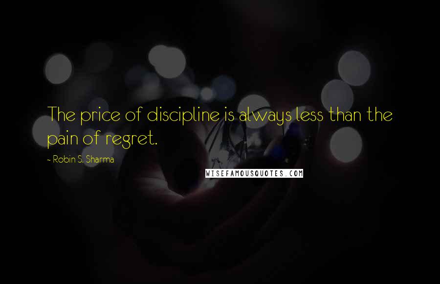 Robin S. Sharma Quotes: The price of discipline is always less than the pain of regret.