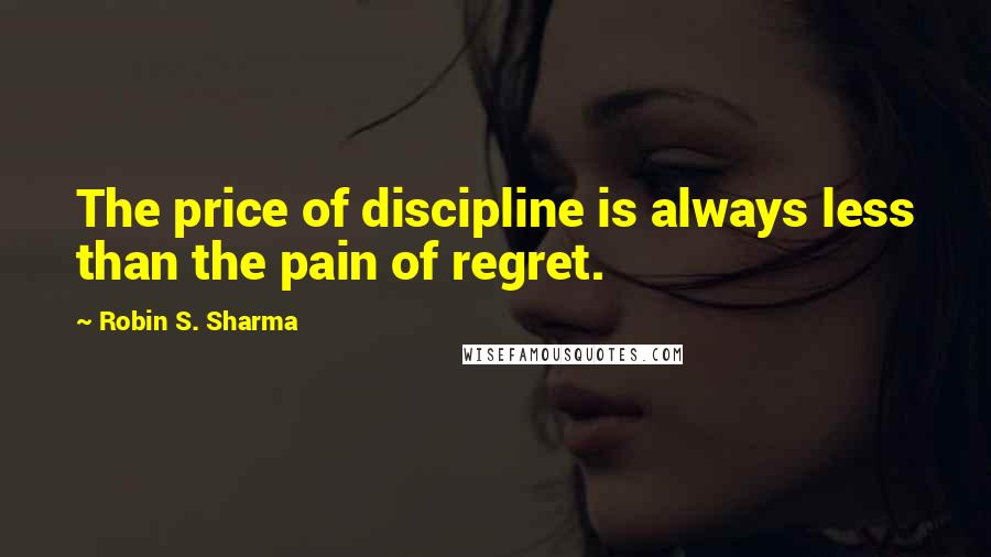 Robin S. Sharma Quotes: The price of discipline is always less than the pain of regret.