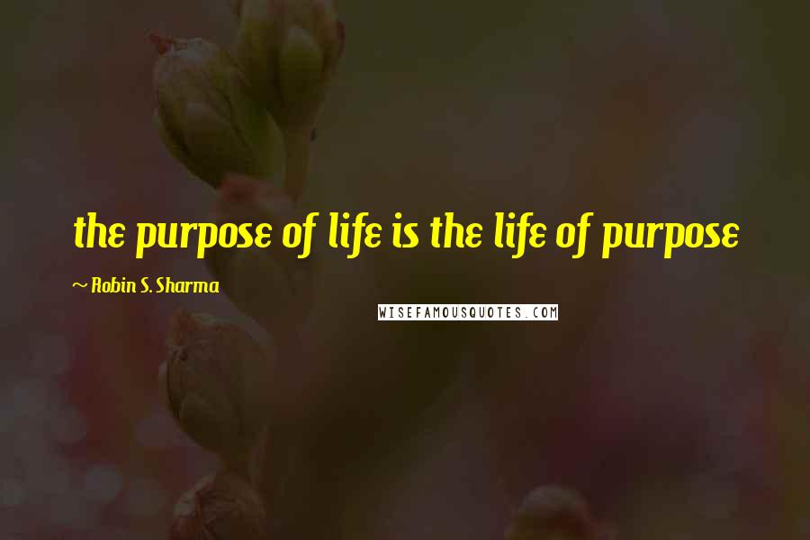 Robin S. Sharma Quotes: the purpose of life is the life of purpose