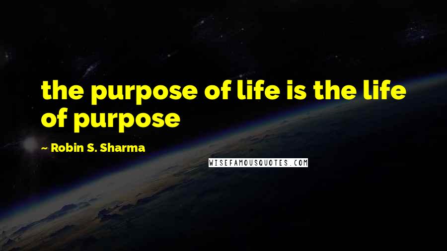 Robin S. Sharma Quotes: the purpose of life is the life of purpose