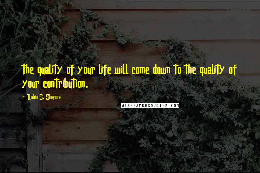 Robin S. Sharma Quotes: the quality of your life will come down to the quality of your contribution.