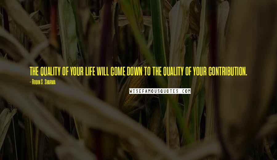 Robin S. Sharma Quotes: the quality of your life will come down to the quality of your contribution.