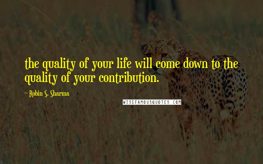 Robin S. Sharma Quotes: the quality of your life will come down to the quality of your contribution.