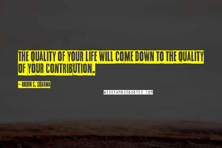 Robin S. Sharma Quotes: the quality of your life will come down to the quality of your contribution.