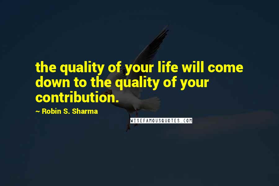 Robin S. Sharma Quotes: the quality of your life will come down to the quality of your contribution.