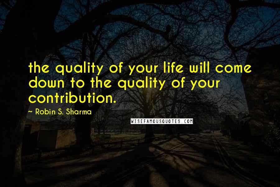 Robin S. Sharma Quotes: the quality of your life will come down to the quality of your contribution.