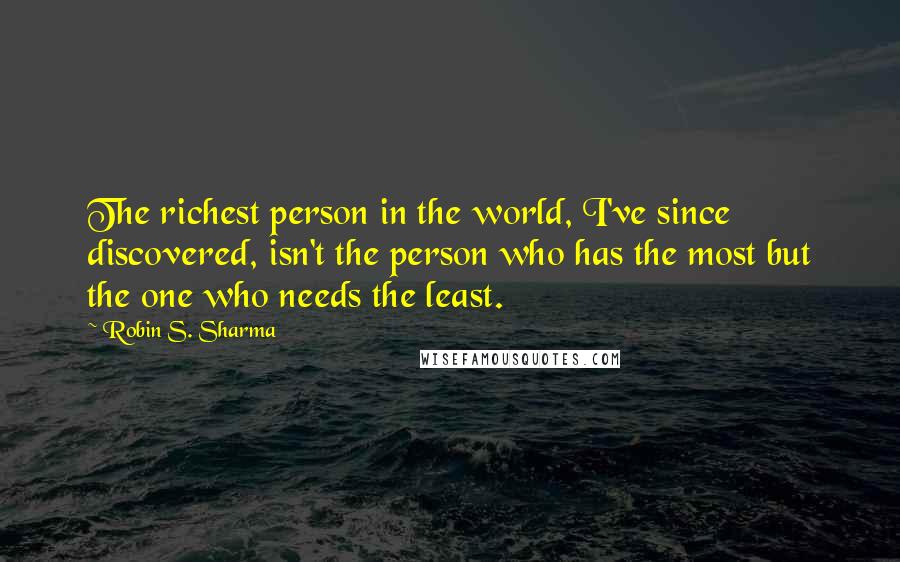 Robin S. Sharma Quotes: The richest person in the world, I've since discovered, isn't the person who has the most but the one who needs the least.