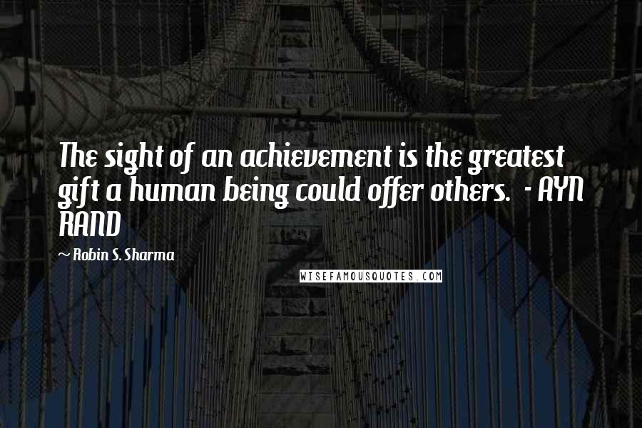 Robin S. Sharma Quotes: The sight of an achievement is the greatest gift a human being could offer others. - AYN RAND