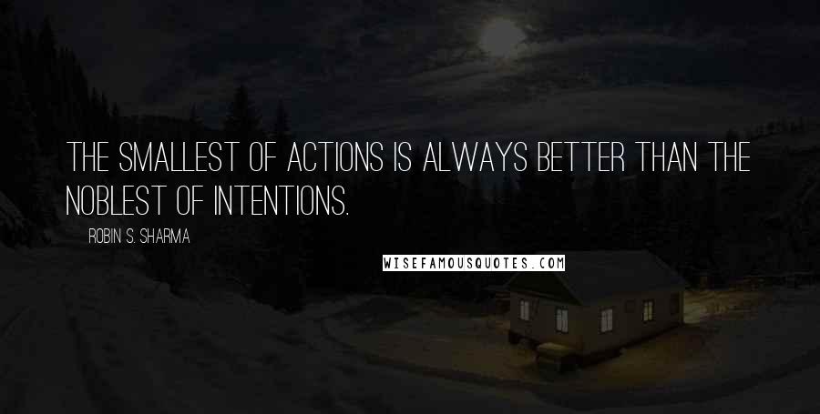 Robin S. Sharma Quotes: The smallest of actions is always better than the noblest of intentions.