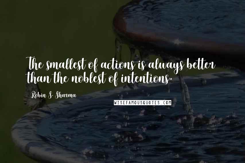 Robin S. Sharma Quotes: The smallest of actions is always better than the noblest of intentions.