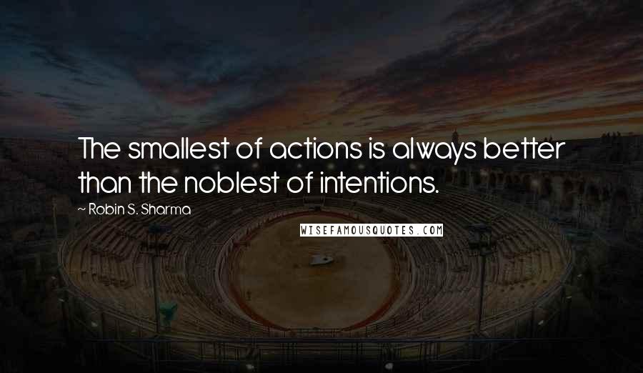 Robin S. Sharma Quotes: The smallest of actions is always better than the noblest of intentions.