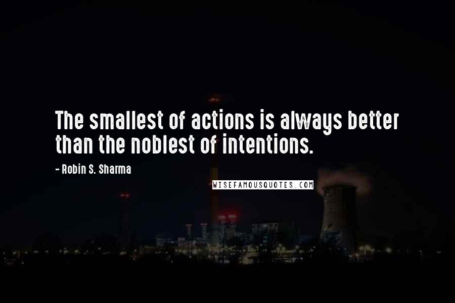 Robin S. Sharma Quotes: The smallest of actions is always better than the noblest of intentions.