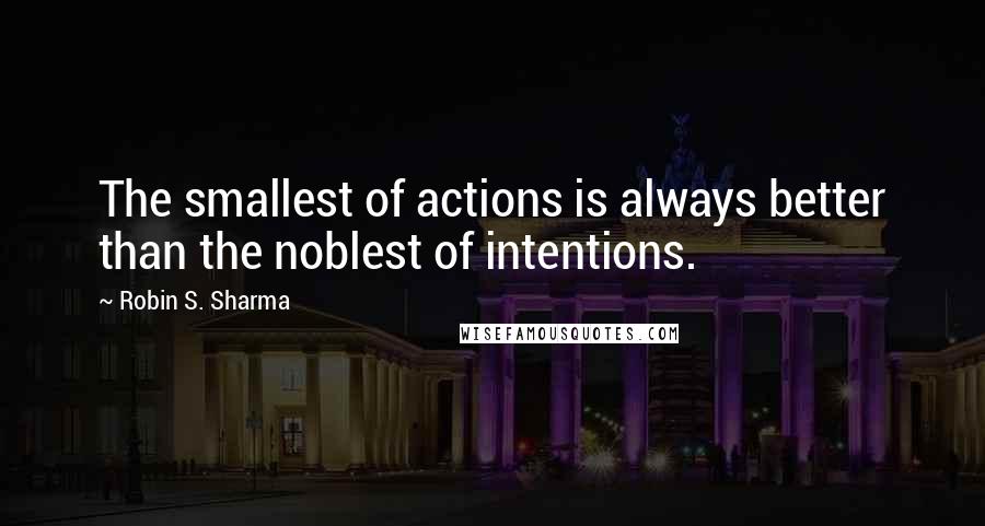 Robin S. Sharma Quotes: The smallest of actions is always better than the noblest of intentions.