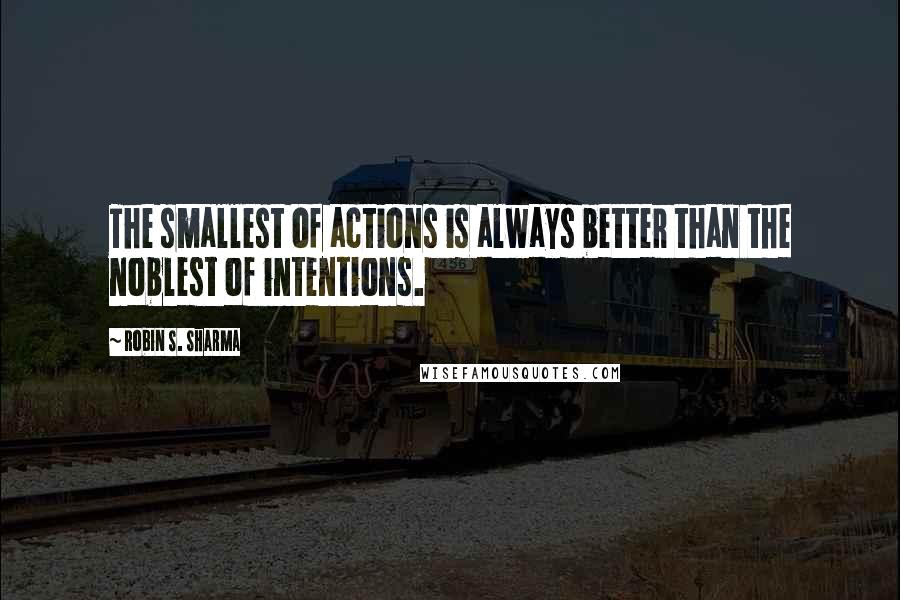 Robin S. Sharma Quotes: The smallest of actions is always better than the noblest of intentions.