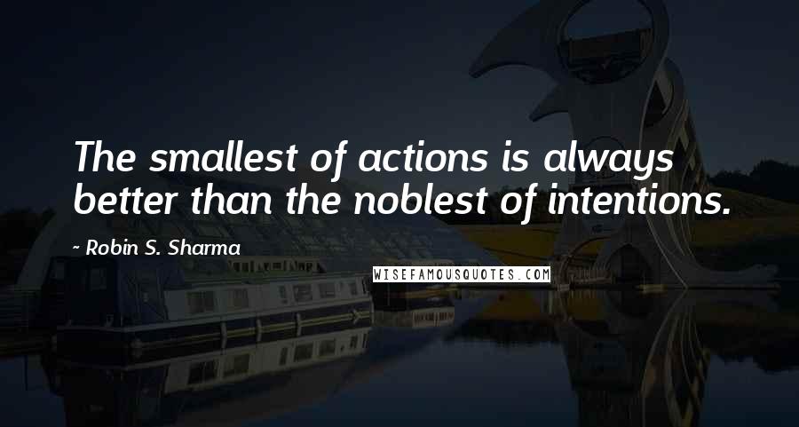 Robin S. Sharma Quotes: The smallest of actions is always better than the noblest of intentions.