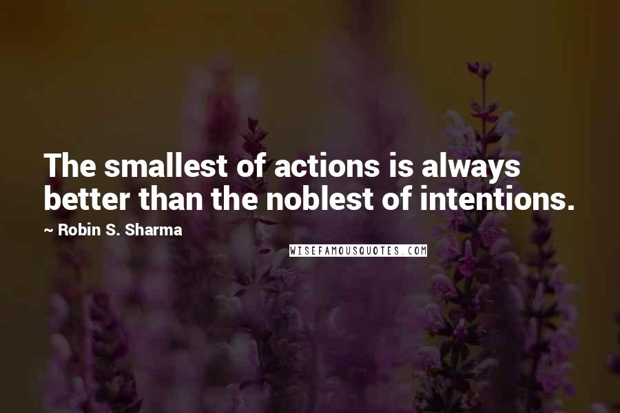 Robin S. Sharma Quotes: The smallest of actions is always better than the noblest of intentions.
