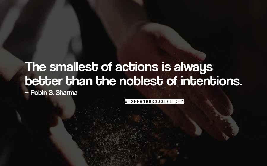 Robin S. Sharma Quotes: The smallest of actions is always better than the noblest of intentions.