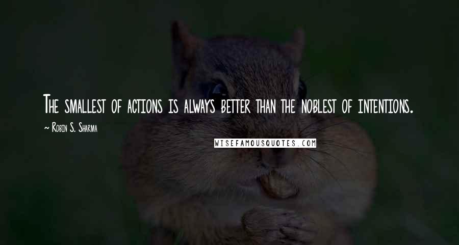 Robin S. Sharma Quotes: The smallest of actions is always better than the noblest of intentions.