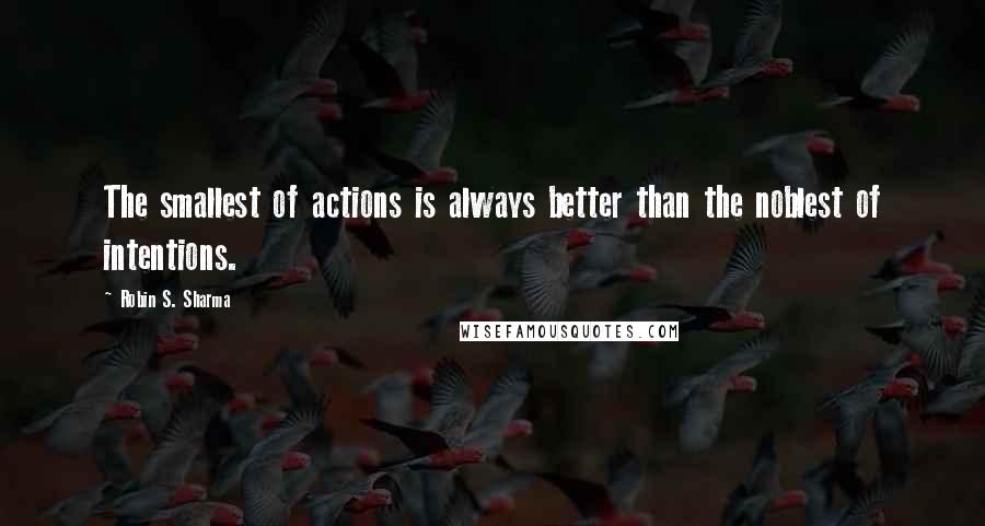 Robin S. Sharma Quotes: The smallest of actions is always better than the noblest of intentions.