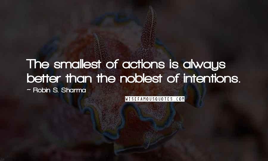 Robin S. Sharma Quotes: The smallest of actions is always better than the noblest of intentions.