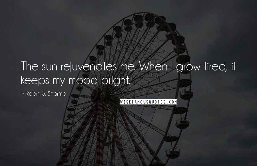 Robin S. Sharma Quotes: The sun rejuvenates me. When I grow tired, it keeps my mood bright.