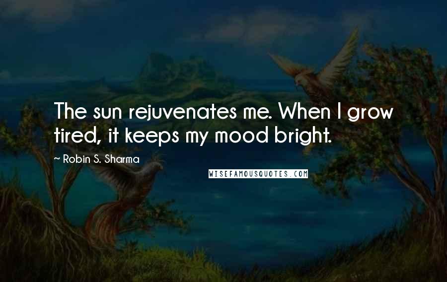 Robin S. Sharma Quotes: The sun rejuvenates me. When I grow tired, it keeps my mood bright.