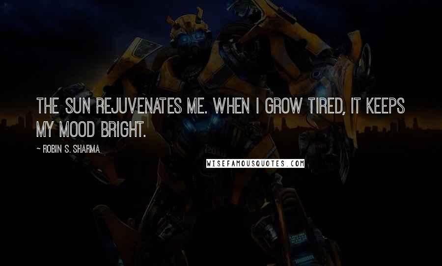 Robin S. Sharma Quotes: The sun rejuvenates me. When I grow tired, it keeps my mood bright.