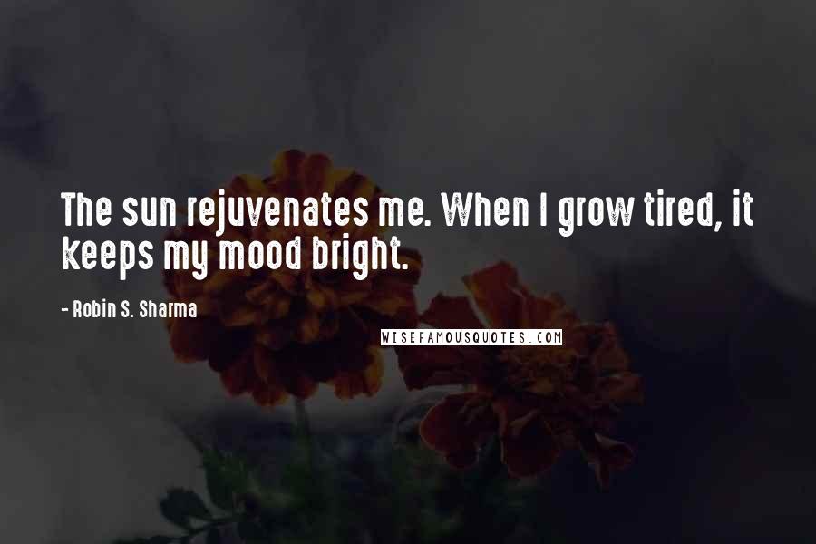 Robin S. Sharma Quotes: The sun rejuvenates me. When I grow tired, it keeps my mood bright.