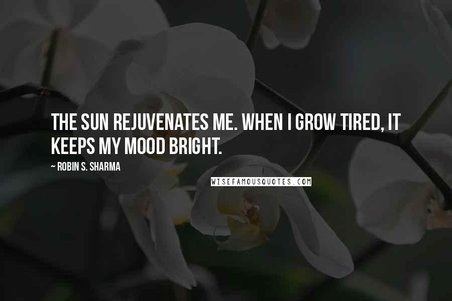 Robin S. Sharma Quotes: The sun rejuvenates me. When I grow tired, it keeps my mood bright.