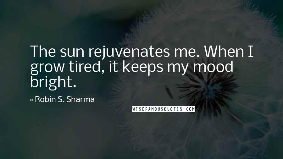 Robin S. Sharma Quotes: The sun rejuvenates me. When I grow tired, it keeps my mood bright.